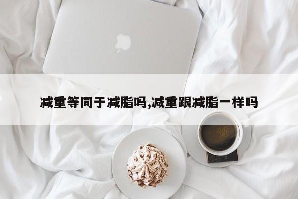 减重等同于减脂吗,减重跟减脂一样吗
