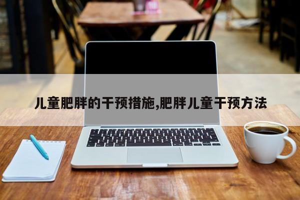 儿童肥胖的干预措施,肥胖儿童干预方法