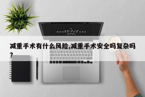 减重手术有什么风险,减重手术安全吗复杂吗?
